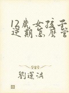 12岁女孩子叛逆期怎么管教最合适男孩