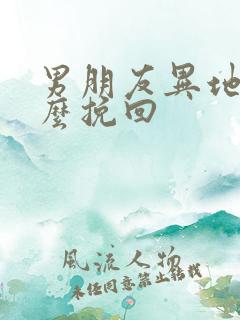 男朋友异地恋怎么挽回