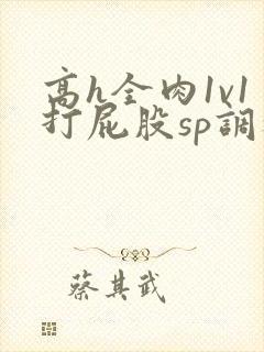 高h全肉1v1打屁股sp调教
