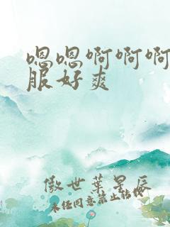 嗯嗯啊啊啊好舒服好爽