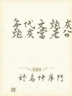 年代文炮灰捡个炮灰当老公全文免费阅读