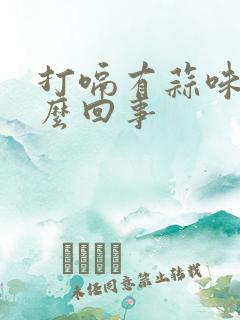 打嗝有蒜味是怎么回事