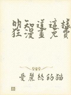 明知道这样很疯狂漫画免费阅读下拉式