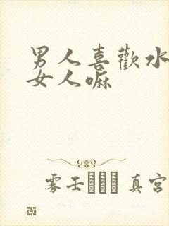 男人喜欢水多的女人嘛