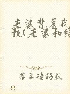 老婆背着我被调教(老婆和绿主)