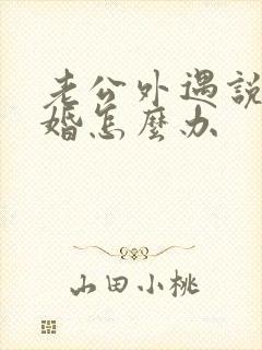 老公外遇说要离婚怎么办