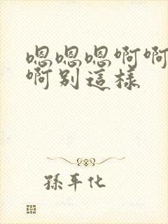 嗯嗯嗯啊啊啊啊啊别这样