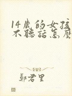 14岁的女孩子不听话怎么管教