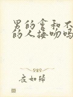 男的会和不喜欢的人接吻吗