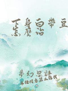 下身白带豆腐渣怎么治