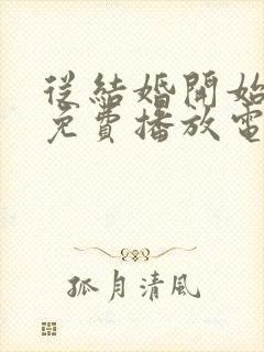 从结婚开始恋爱免费播放电视剧影视大全