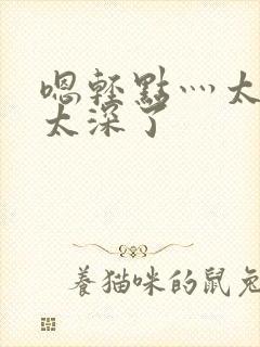 嗯轻点灬太粗嗯太深了