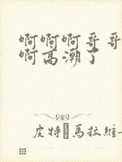 啊啊啊哥哥不要啊高潮了