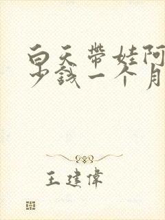 白天带娃阿姨多少钱一个月