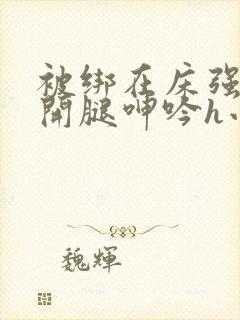 被绑在床强摁做开腿呻吟h小说