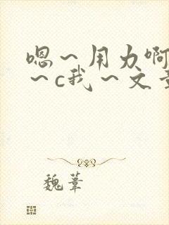 嗯～用力啊～嗯～c我～文章