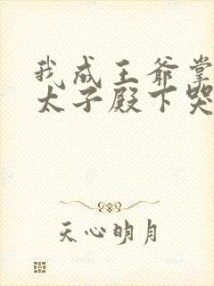 我成王爷掌心娇太子殿下哭什么免费短剧