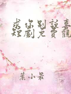 求你别说喜欢我短剧免费观看全集