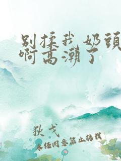 别揉我奶头嗯～啊高潮了