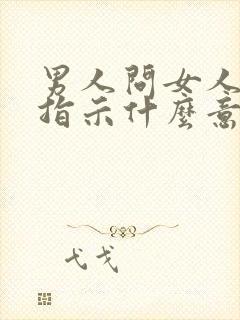 男人问女人有啥指示什么意思