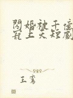 闪婚被千亿老公宠上天短剧免费观看全集