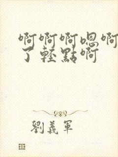 啊啊啊嗯啊不要了轻点啊