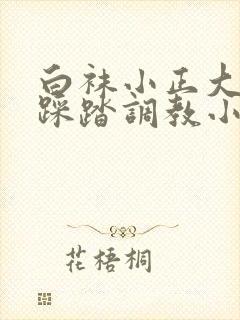 白袜小正大足脚踩踏调教小说