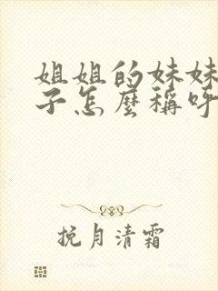 姐姐的妹妹的孩子怎么称呼