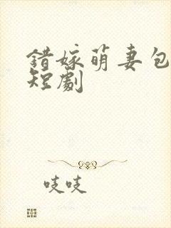 错嫁萌妻包甜的短剧