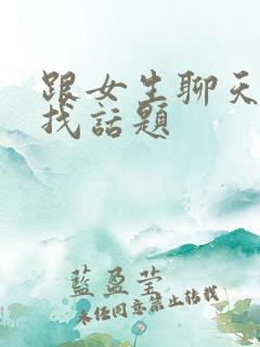 跟女生聊天如何找话题