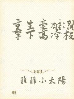 重生豪雄:开局拿下高冷校花免费阅读