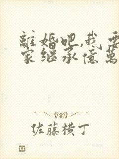 离婚吧,我要回家继承亿万家产 小说