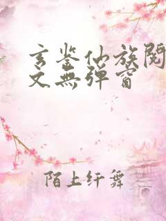 玄鉴仙族阅读全文无弹窗