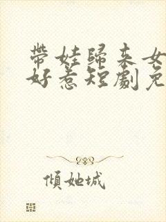 带娃归来女主不好惹短剧免费观看