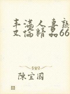 丰满人妻熟妇乱又伦精品668