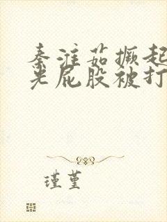 秦淮茹撅起白嫩光屁股被打烂