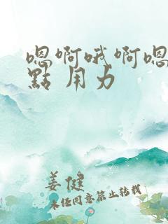 嗯啊哦啊嗯 快点 用力