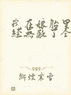 我在娘胎里就已经无敌了全文免费阅读