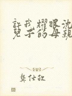 许我耀眼沈浩明儿子的母亲是谁