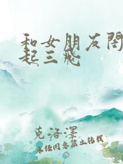 和女朋友闺蜜一起三飞