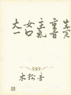 大女主重生爽文一口气看完