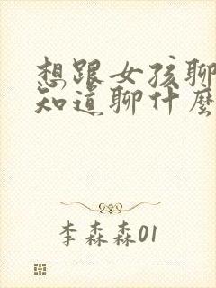 想跟女孩聊天不知道聊什么怎么办