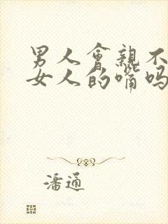 男人会亲不喜欢女人的嘴吗为什么