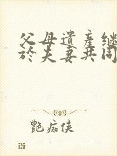 父母遗产继承属于夫妻共同财产吗