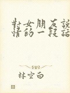 对女朋友说的深情的一段话500字