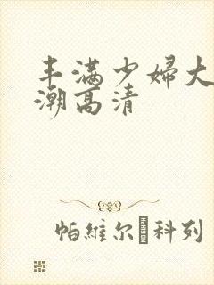 丰满少妇大乳高潮高清