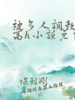 被多人调教校园高h小说免费阅读