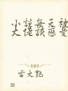 小说每天被迫和大佬谈恋爱免费阅读