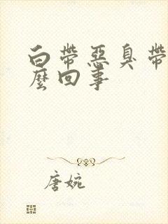 白带恶臭带血怎么回事