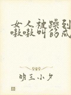 女人被躁到高潮嗷嗷叫的成语